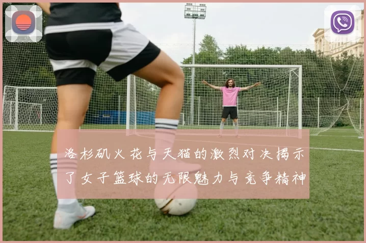 洛杉矶火花与天猫的激烈对决揭示了女子篮球的无限魅力与竞争精神