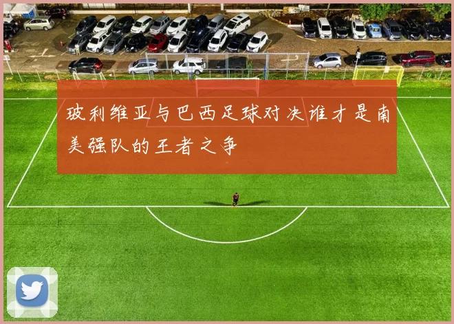 玻利维亚与巴西足球对决谁才是南美强队的王者之争