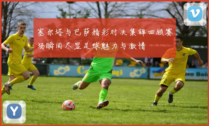 塞尔塔与巴萨精彩对决集锦回顾赛场瞬间尽显足球魅力与激情