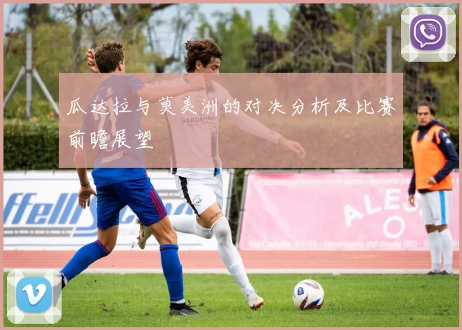 瓜达拉与莫美洲的对决分析及比赛前瞻展望