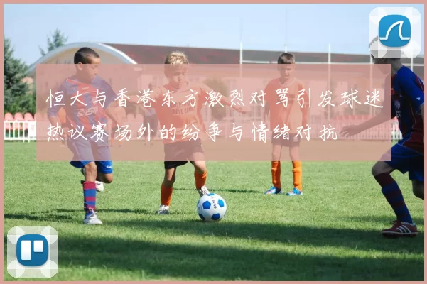 恒大与香港东方激烈对骂引发球迷热议赛场外的纷争与情绪对抗