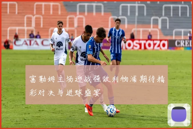 富勒姆主场迎战强敌利物浦期待精彩对决与进球盛宴