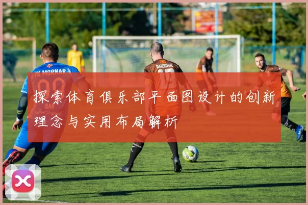 探索体育俱乐部平面图设计的创新理念与实用布局解析