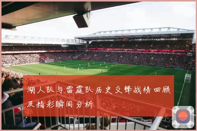 湖人队与雷霆队历史交锋战绩回顾及精彩瞬间分析