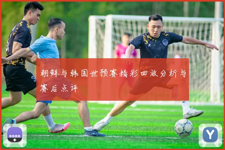 朝鲜与韩国世预赛精彩回放分析与赛后点评
