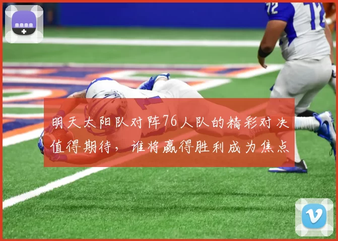 明天太阳队对阵76人队的精彩对决值得期待，谁将赢得胜利成为焦点