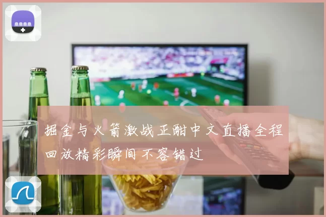 掘金与火箭激战正酣中文直播全程回放精彩瞬间不容错过