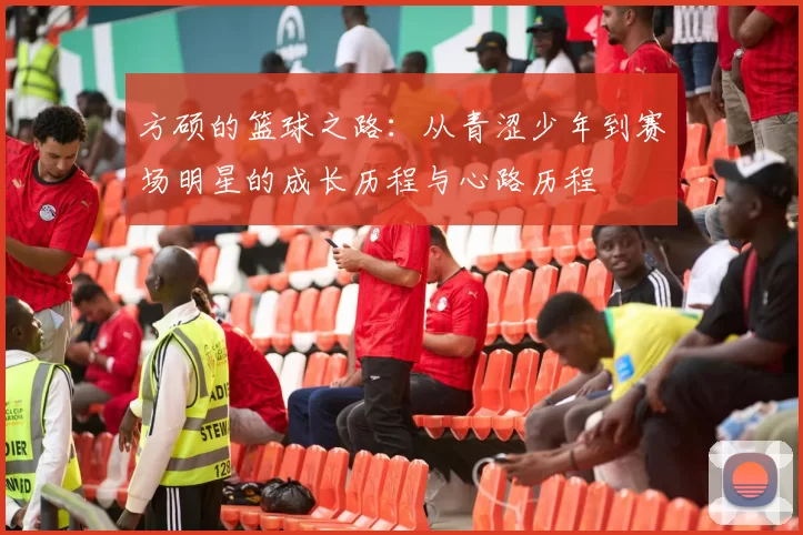 方硕的篮球之路：从青涩少年到赛场明星的成长历程与心路历程