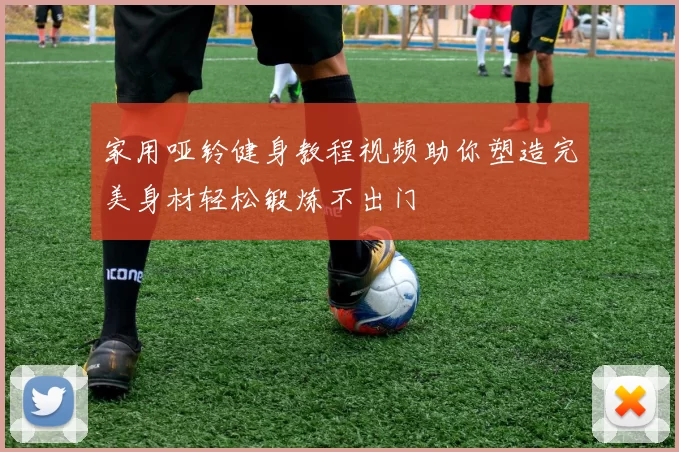 家用哑铃健身教程视频助你塑造完美身材轻松锻炼不出门