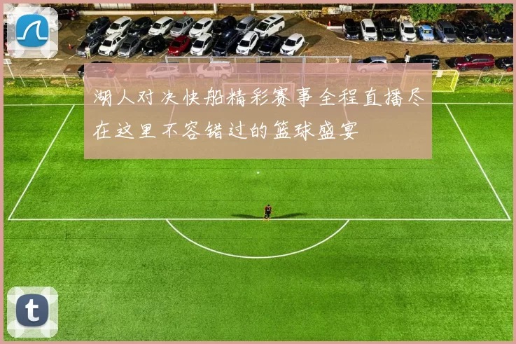 湖人对决快船精彩赛事全程直播尽在这里不容错过的篮球盛宴