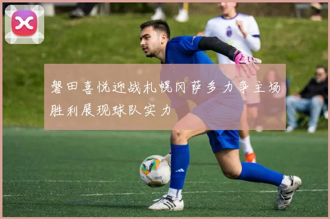 磐田喜悦迎战札幌冈萨多力争主场胜利展现球队实力