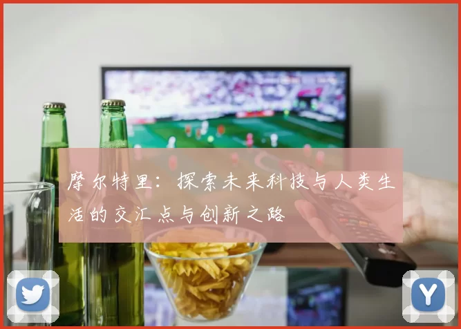 摩尔特里：探索未来科技与人类生活的交汇点与创新之路