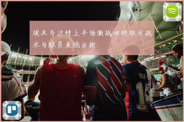 埃及与沙特上半场激战回顾双方战术与球员表现分析