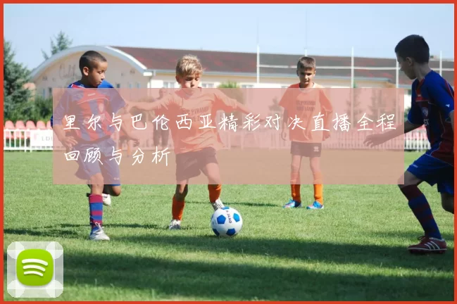 里尔与巴伦西亚精彩对决直播全程回顾与分析