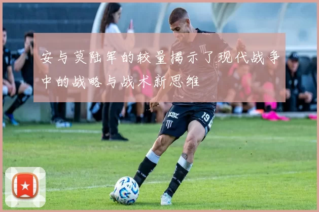 安与莫陆军的较量揭示了现代战争中的战略与战术新思维