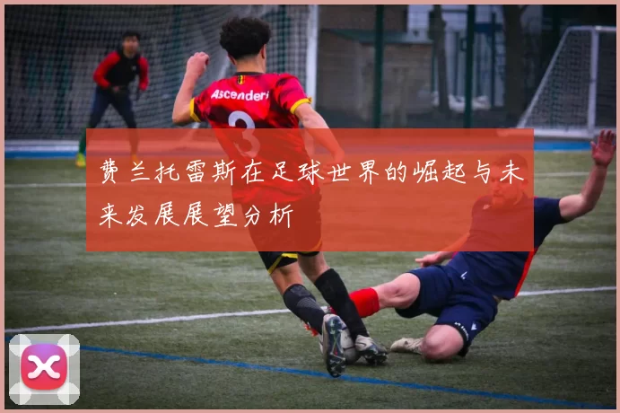 费兰托雷斯在足球世界的崛起与未来发展展望分析